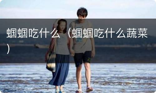 蝈蝈吃什么（蝈蝈吃什么蔬菜）