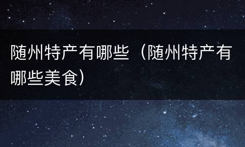 随州特产有哪些（随州特产有哪些美食）