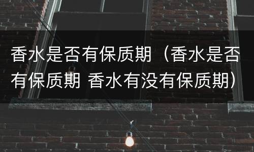 香水是否有保质期（香水是否有保质期 香水有没有保质期）