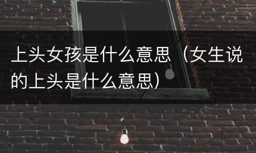 上头女孩是什么意思（女生说的上头是什么意思）