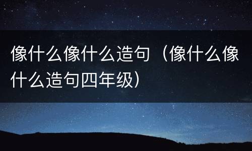 像什么像什么造句（像什么像什么造句四年级）