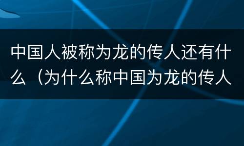 中国人被称为龙的传人还有什么（为什么称中国为龙的传人）