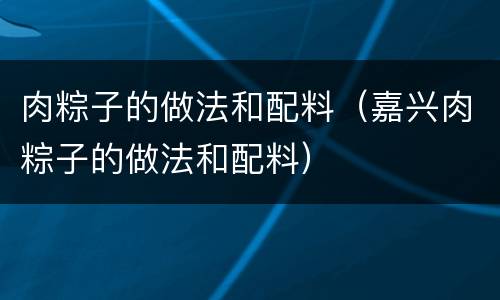 肉粽子的做法和配料（嘉兴肉粽子的做法和配料）