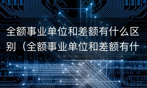 全额事业单位和差额有什么区别（全额事业单位和差额有什么区别自收自支）