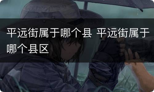 平远街属于哪个县 平远街属于哪个县区