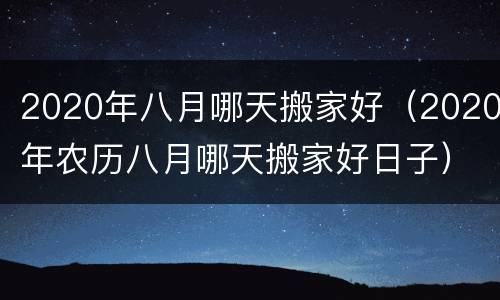 2020年八月哪天搬家好（2020年农历八月哪天搬家好日子）
