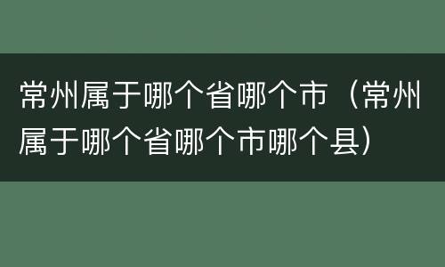 常州属于哪个省哪个市（常州属于哪个省哪个市哪个县）