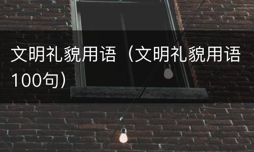 文明礼貌用语（文明礼貌用语100句）
