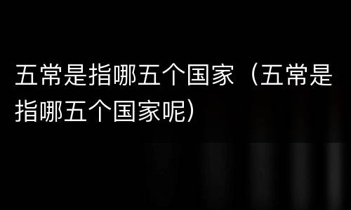 五常是指哪五个国家（五常是指哪五个国家呢）