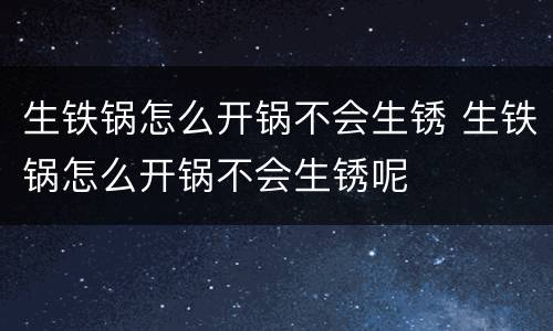 生铁锅怎么开锅不会生锈 生铁锅怎么开锅不会生锈呢