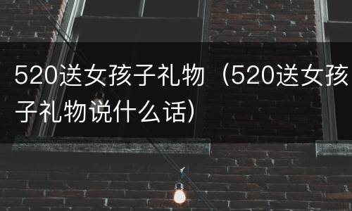 520送女孩子礼物（520送女孩子礼物说什么话）