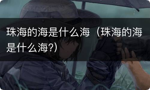 珠海的海是什么海（珠海的海是什么海?）