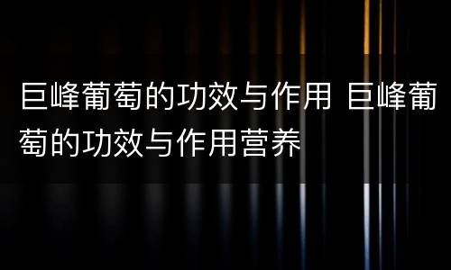 巨峰葡萄的功效与作用 巨峰葡萄的功效与作用营养