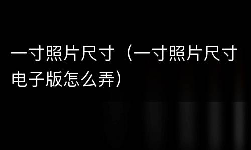 一寸照片尺寸（一寸照片尺寸电子版怎么弄）