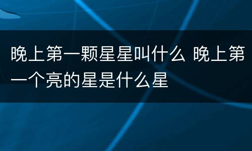 晚上第一颗星星叫什么 晚上第一个亮的星是什么星
