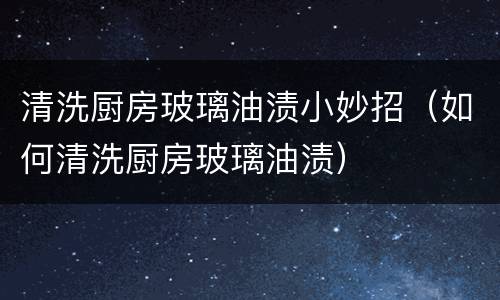 清洗厨房玻璃油渍小妙招（如何清洗厨房玻璃油渍）