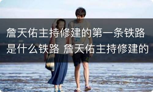 詹天佑主持修建的第一条铁路是什么铁路 詹天佑主持修建的第一条铁路是哪一条