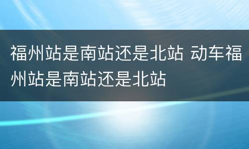 福州站是南站还是北站 动车福州站是南站还是北站