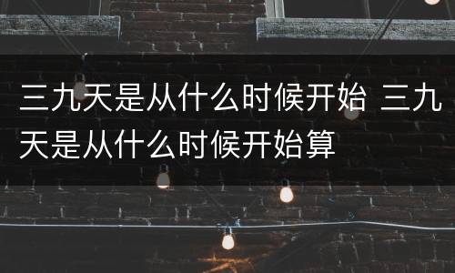 三九天是从什么时候开始 三九天是从什么时候开始算