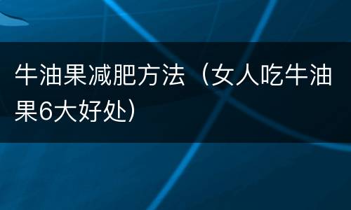 牛油果减肥方法（女人吃牛油果6大好处）