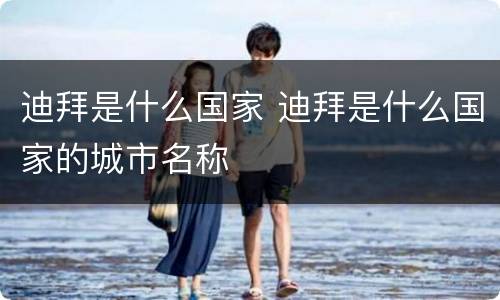 迪拜是什么国家 迪拜是什么国家的城市名称