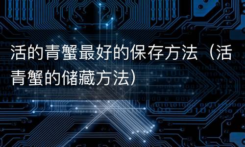 活的青蟹最好的保存方法（活青蟹的储藏方法）