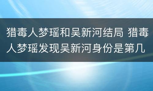 猎毒人梦瑶和吴新河结局 猎毒人梦瑶发现吴新河身份是第几集