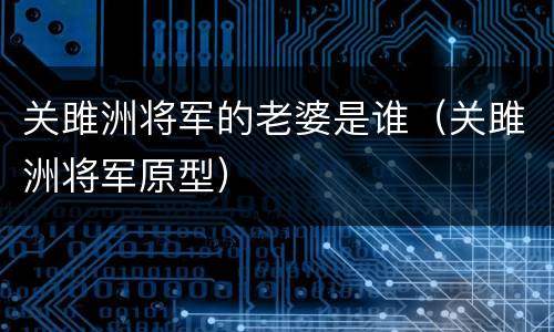 关雎洲将军的老婆是谁（关雎洲将军原型）