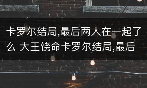 卡罗尔结局,最后两人在一起了么 大王饶命卡罗尔结局,最后两人在一起了么