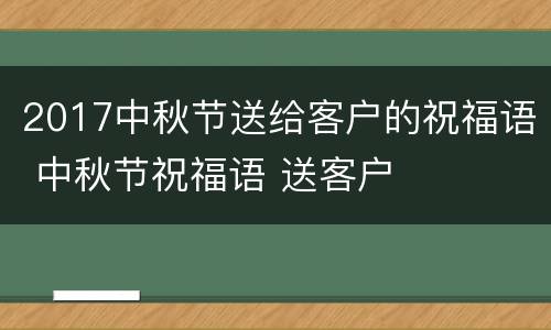 2017中秋节送给客户的祝福语 中秋节祝福语 送客户