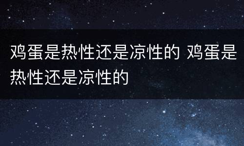 鸡蛋是热性还是凉性的 鸡蛋是热性还是凉性的
