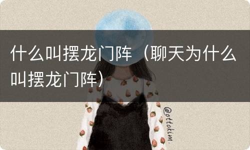 什么叫摆龙门阵（聊天为什么叫摆龙门阵）