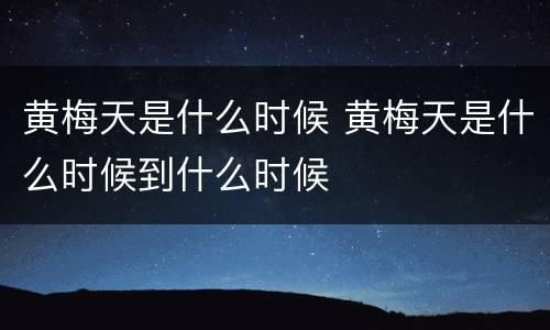 黄梅天是什么时候 黄梅天是什么时候到什么时候