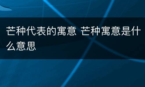 芒种代表的寓意 芒种寓意是什么意思