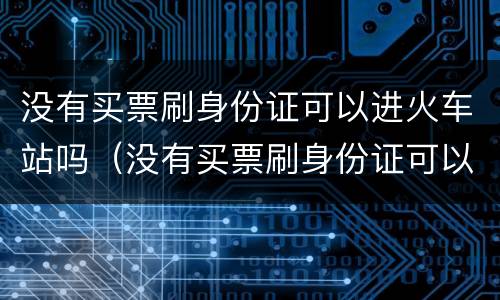 没有买票刷身份证可以进火车站吗（没有买票刷身份证可以进火车站吗北京）