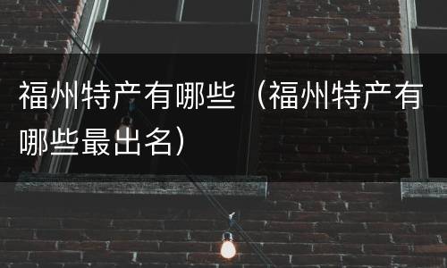 福州特产有哪些（福州特产有哪些最出名）