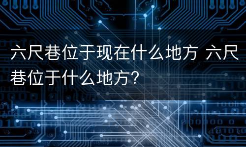 六尺巷位于现在什么地方 六尺巷位于什么地方?