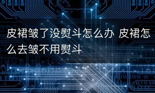 皮裙皱了没熨斗怎么办 皮裙怎么去皱不用熨斗