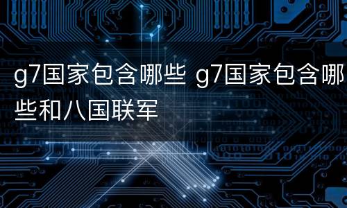 g7国家包含哪些 g7国家包含哪些和八国联军