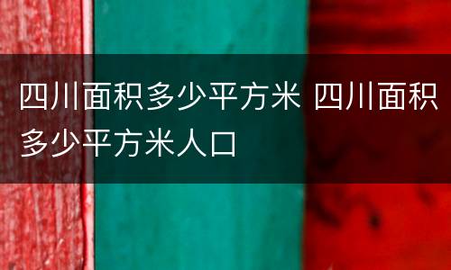 四川面积多少平方米 四川面积多少平方米人口