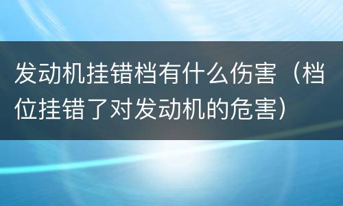 发动机挂错档有什么伤害（档位挂错了对发动机的危害）