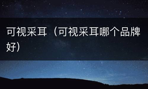 可视采耳（可视采耳哪个品牌好）