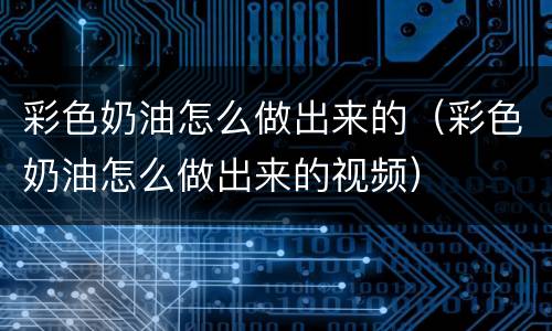 彩色奶油怎么做出来的（彩色奶油怎么做出来的视频）
