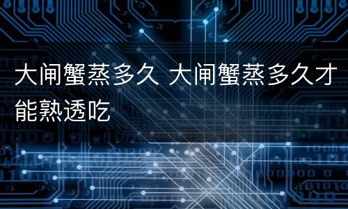 大闸蟹蒸多久 大闸蟹蒸多久才能熟透吃