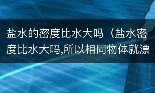 盐水的密度比水大吗（盐水密度比水大吗,所以相同物体就漂浮）