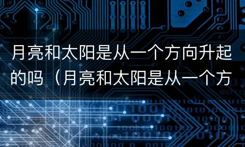月亮和太阳是从一个方向升起的吗（月亮和太阳是从一个方向升起的吗为什么）