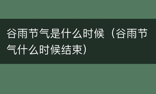 谷雨节气是什么时候（谷雨节气什么时候结束）
