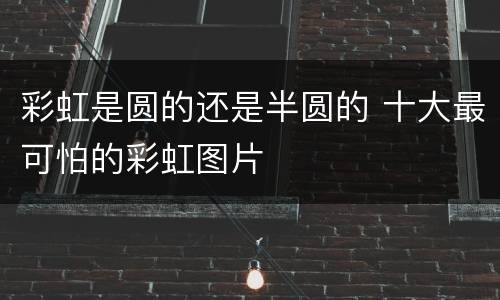 彩虹是圆的还是半圆的 十大最可怕的彩虹图片