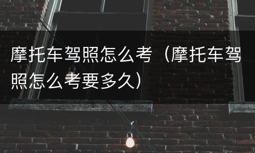 摩托车驾照怎么考（摩托车驾照怎么考要多久）