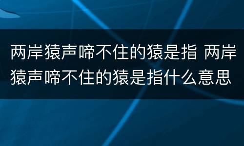 两岸猿声啼不住的猿是指 两岸猿声啼不住的猿是指什么意思